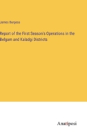 Report of the First Season's Operations in the Belgam and Kaladgi Districts 3382500256 Book Cover