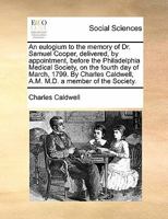 An eulogium to the memory of Dr. Samuel Cooper, delivered, by appointment, before the Philadelphia Medical Society, on the fourth day of March, 1799. ... Caldwell, A.M. M.D. a member of the Society. 1170869742 Book Cover