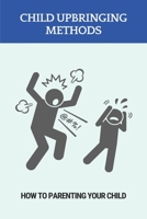 Child Upbringing Methods: How To Parenting Your Child: Role Of Parents In Early Childhood Education B092PG7W1L Book Cover