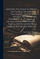 Histoire Politique Et Privée De Charles-Maurice De Tallerand ... Suivie D'Un Extrait Des Mémoires Inédits De M. De Semallé ... De Nouveaux Documents ... Famille Royale En 1830, Etc 1021328758 Book Cover