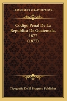 Codigo Penal de La Republica de Guatemala, 1877 (1877) 1168380324 Book Cover