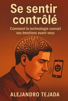 Se sentir contrôlé: Comment la technologie connaît vos émotions avant vous (French Edition) B0G6DWLDN6 Book Cover