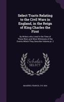 Select Tracts Relating to the Civil Wars in England, in the Reign of King Charles the First: By Writers Who Lived in the Time of Those Wars and Were ... the Events Which They Describe; Volume Part 2 1372239936 Book Cover