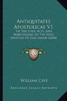 Antiquitates Apostolicae V1: Or The Lives, Acts, And Martyrdoms Of The Holy Apostles Of Our Savior 1104291487 Book Cover