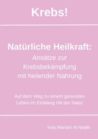 Krebs! Natürliche Heilkraft: Ansätze zur Krebsbekämpfung mit heilender Nahrung: Auf dem Weg zu einem gesunden Leben im Einklang mit der Natur 3759711995 Book Cover
