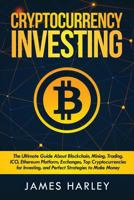 Investing in Cryptocurrency : The Ultimate Three Book in One. Explaining Blockchain, Mining, Trading, ICO, Ethereum Platform, Exchanges, Top Cryptocurrencies for Investing, and Perfect Strategies to M 1985110784 Book Cover