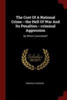 The Cost Of A National Crime.--the Hell Of War And Its Penalties.--criminal Aggression: By Whom Committed? 1017850119 Book Cover