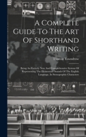 A Complete Guide To The Art Of Shorthand Writing: Being An Entirely New And Comprehensive System Of Representing The Elementary Sounds Of The English Language, In Stenographic Characters 1021178314 Book Cover