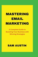 Mastering Email Marketing: A Complete Guide to Boosting Your Business with Winning Strategies B0C1DJ4BF5 Book Cover