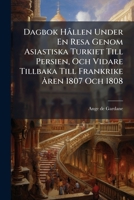 Dagbok Hållen Under En Resa Genom Asiastiska Turkiet Till Persien, Och Vidare Tillbaka Till Frankrike Åren 1807 Och 1808: Ofversättning... 1247718972 Book Cover