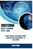 Mastering Deep Learning with Code: Build Neural Networks from Scratch for High-Impact AI Solutions B0FFTNP44D Book Cover