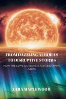 FROM DAZZLING AURORAS TO DISRUPTIVE STORMS: HOW THE SUN'S OUTBURSTS ARE RESHAPING EARTH B0F1LJ7C1W Book Cover