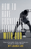 How to Have Cognitive Flexibility with God: How to Surrender, Serve, and Grow as a Disciple in Today's World B0DR9WX5LY Book Cover