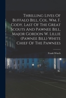 Thrilling Lives of Buffalo Bill, Colonel Wm. F. Cody, Last of the Great Scouts, and Pawnee Bill, Major Gordon W. Lillie, White Chief of the Pawnees 1019225661 Book Cover