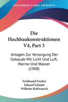 Die Hochbaukonstruktionen V4, Part 3: Anlagen Zur Versorgung Der Gebaude Mit Licht Und Luft, Warme Und Wasser (1908) 1160787093 Book Cover