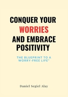 Conquer Your Worries and Embrace Positivity: The blueprint to a worry free life B0CV1JFMFF Book Cover