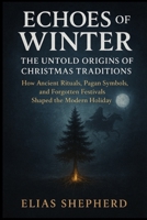 Echoes of Winter: The Untold Origins of Christmas Traditions: How Ancient Rituals, Pagan Symbols, and Forgotten Festivals Shaped the Modern Holiday B0G5JTMGM4 Book Cover