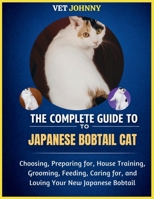 THE COMPLETE GUIDE TO JAPANESE BOBTAIL CAT: PREPARING FOR, HOUSE TRAINING, GROOMING, FEEDING, CARING FOR AND LOVING YOUR NEW JAPANESE BOBTAIL B0GZT7DLWX Book Cover