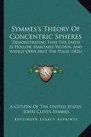 Symmes's Theory Of Concentric Spheres: Demonstrating That The Earth Is Hollow, Habitable Within, And Widely Open Abut The Poles 1167195442 Book Cover