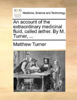 An Account of the Extraordinary Medicinal Fluid, Called Æther. By M. Turner, 1140911090 Book Cover