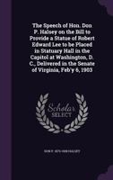 The Speech of Hon. Don P. Halsey on the Bill to Provide a Statue of Robert Edward Lee to Be Placed in Statuary Hall in the Capitol at Washington, D. C., Delivered in the Senate of Virginia, Feb'y 6, 1 1359385010 Book Cover