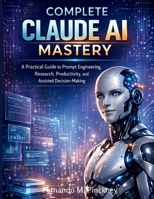 Complete Claude AI Mastery: A Practical Guide to Prompt Engineering, Research, Productivity, and Assisted Decision-Making (iot digital library) B0GYKYTG8P Book Cover