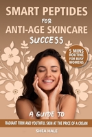 Smart Peptides for Anti-Age Skincare Success: A Guide to Radiant Firm and Youthful Skin at the Price of a Cream, Unlock the Protocol that Helps You Look Refreshed and Ageless Naturally. B0FKMD9VFV Book Cover