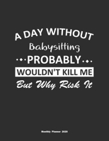 A Day Without Babysitting Probably Wouldn't Kill Me But Why Risk It Monthly Planner 2020: Monthly Calendar / Planner Babysitting Gift, 60 Pages, 8.5x11, Soft Cover, Matte Finish 1654848840 Book Cover