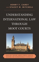 Understanding International Law through Moot Courts: Genocide, Torture, Habeas Corpus, Chemical Weapons, and the Responsibility to Protect 1498550525 Book Cover