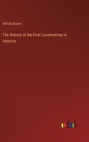 The History of the First Locomotives in America: From Original Documents, and the Testimony of Living Witnesses (Classic Reprint) 1505982863 Book Cover