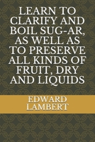 LEARN TO CLARIFY AND BOIL SUG-AR, AS WELL AS TO PRESERVE ALL KINDS OF FRUIT, DRY AND LIQUIDS 2383370061 Book Cover