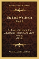 The Land We Live In Part 1: Or Travels, Sketches, And Adventures In North And South America 112096721X Book Cover