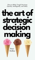 The Art of Strategic Decision-Making: How to Make Tough Decisions Quickly, Intelligently, and Safely 1647432839 Book Cover