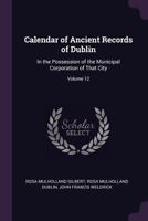 Calendar of Ancient Records of Dublin, Vol. 12: In the Possession of the Municipal Corporation of That City (Classic Reprint) 1377534952 Book Cover
