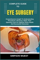 COMPLETE GUIDE TO EYE SURGERY: Comprehensive Insight To Understanding Procedures, Recovery, Risks, Post-Operative Care For Optimal Vision Health And Successful Outcomes B0F55KGJJ8 Book Cover