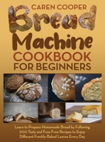 Bread Machine Cookbook for Beginners: A Foolproof Guide with 500 Easy-to-Follow Recipes to Make Delicious Homemade Bread and Cook for Fun for Your Family and Friends 1802221093 Book Cover