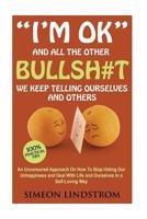 "I'm OK" - And All The Other BULLSH#T We Keep Telling Ourselves And Others: An Uncensored Approach On How To Stop Hiding Our Unhappiness and Deal With Life and Ourselves in a Self-Loving Way 1533663475 Book Cover