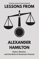 Lessons from Alexander Hamilton: Vision, Resolve, and the Birth of American Finance (Lessons from the Founding Fathers) B0FQ464PRV Book Cover