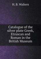 Catalogue of the Silver Plate (Greek, Etruscan and Roman) in the British Museum (Classic Reprint) 1360701842 Book Cover