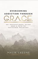 Overcoming Addiction Through G.R.A.C.E.: An Inspirational Guide and a Path to Sustained Recovery B0DV97BQ24 Book Cover