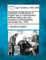 Important Modifications of English Law in Pennsylvania: Address of T. Bradford Dwight, Esq., Before the Law Academy of Philadelphia, December 5th, 1872 1240059167 Book Cover