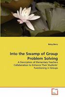Into the Swamp of Group Problem Solving: A Description of Elementary Teachers Collaboration to Enhance Their Students' Functioning in Groups 3639334914 Book Cover
