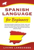 Spanish Language for Beginners: The Easiest Guide to Amaze Your Friends. Learn and Remember Words with Practical Exercises, Modern Lessons, Common Phrases Tips and Tricks Like Crazy while You Travel B084DFQRLL Book Cover