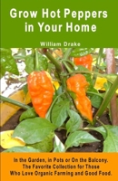 Grow Hot Peppers in Your Home. In the Garden, in Pots or On the Balcony: The Favorite Collection for Those Who Love Organic Farming and Good Food B08HGPPR6Z Book Cover