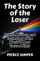 The Story of the Laser: Science, History, and Technology of the World’s Most Focused Light B0GPQKS9FV Book Cover
