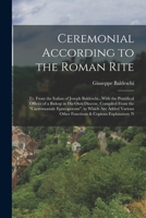 Ceremonial According to the Roman Rite: Tr. From the Italian of Joseph Baldeschi...With the Pontifical Offices of a Bishop in His Own Diocese, ... Other Functions & Copious Explanatory N 1018072020 Book Cover