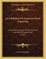 An Exhibition of American Wood Engraving: Under the Auspices of the American Institute of Graphic Arts: November 3rd to 13th, 1915, in the Galleries of the National Arts Club, 15 Gramercy Park, New Yo 1120150205 Book Cover