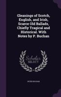 Gleanings of Scotch, English, and Irish, Scarce Old Ballads, Chiefly Tragical and Historical. With Notes by P. Buchan 1358871639 Book Cover