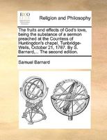 The fruits and effects of God's love, being the substance of a sermon preached at the Countess of Huntingdon's chapel, Tunbridge-Wells, October 21, 1787. By S. Barnard,... The second edition. 1171120737 Book Cover