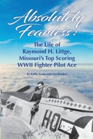 Absolutely Fearless: The Life of Raymond H. Littge, Missouri’s Top Scoring WWII Fighter Pilot Ace 1737136910 Book Cover